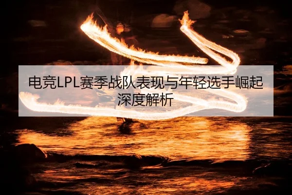 电竞LPL赛季战队表现与年轻选手崛起深度解析